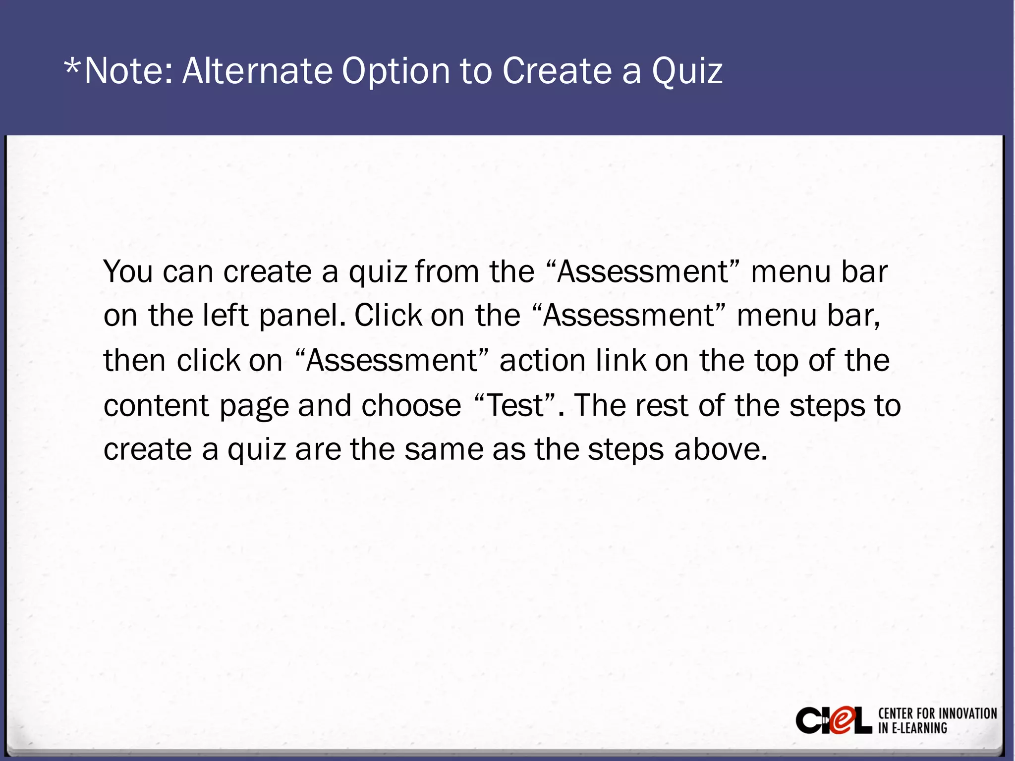 *Note: AlternateOption to Create a Quiz
You can create a quiz from the “Assessment” menu bar
on the left panel. Click on the “Assessment” menu bar,
then click on “Assessment” action link on the top of the
content page and choose “Test.” The rest of the steps to
create a quiz are the same as the steps above.
 