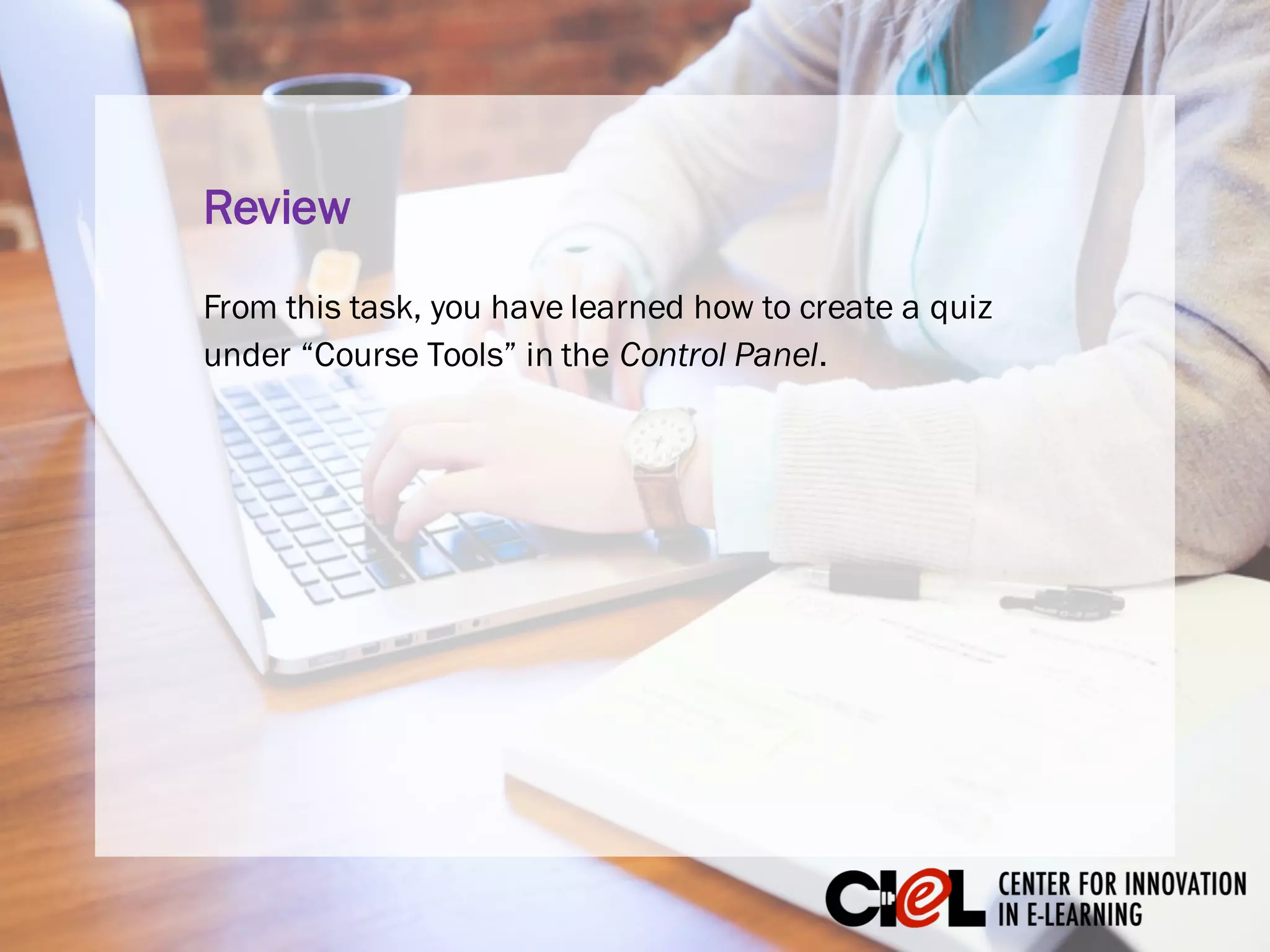 From this task, you have learned how to create a quiz
under “Course Tools” in the Control Panel.
Review
 