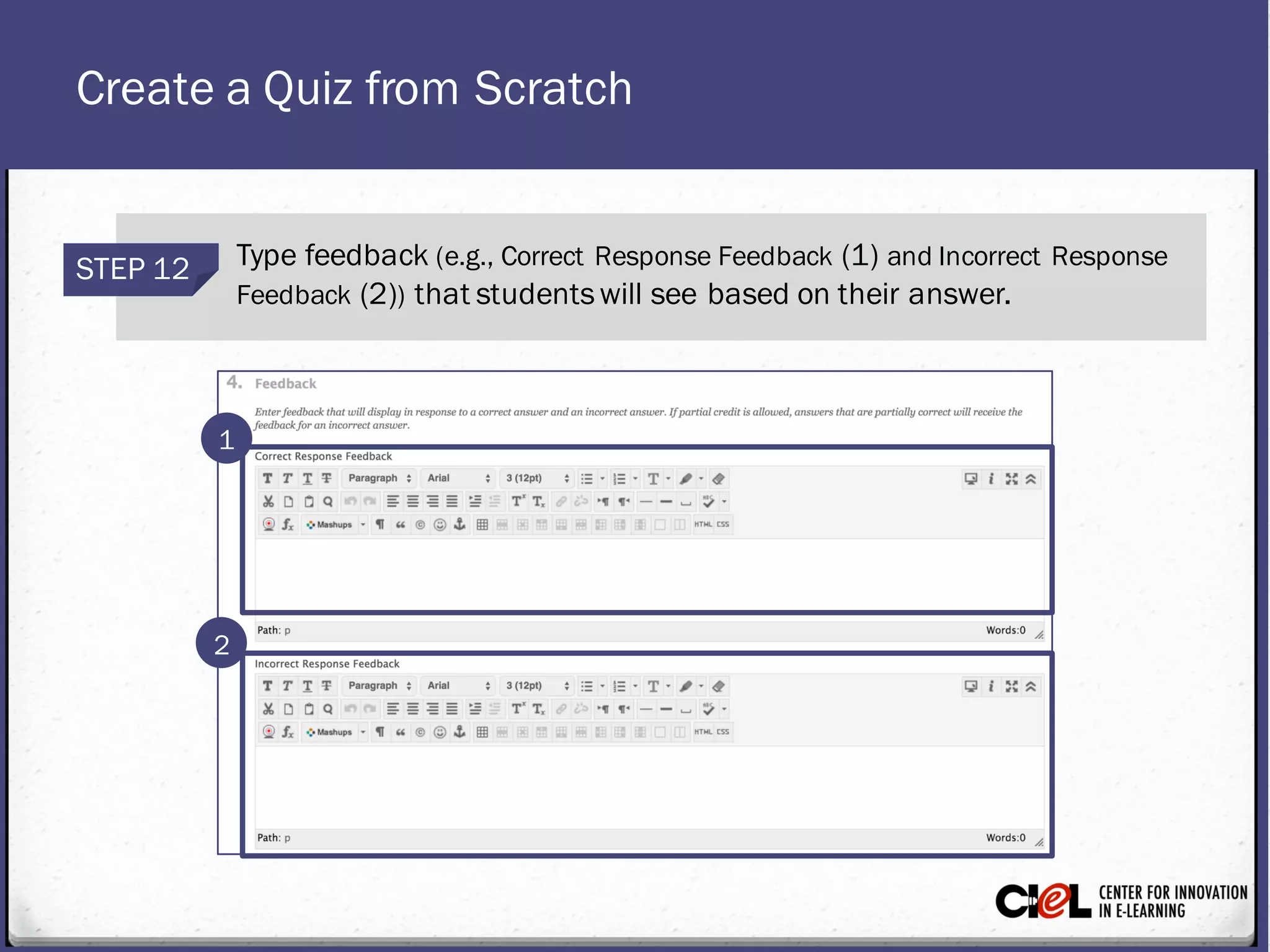 Create a Quiz from Scratch
STEP 12 Type feedback (e.g., Correct Response Feedback (1) and Incorrect Response
Feedback (2)) that studentswill see based on their answer.
2
1
 