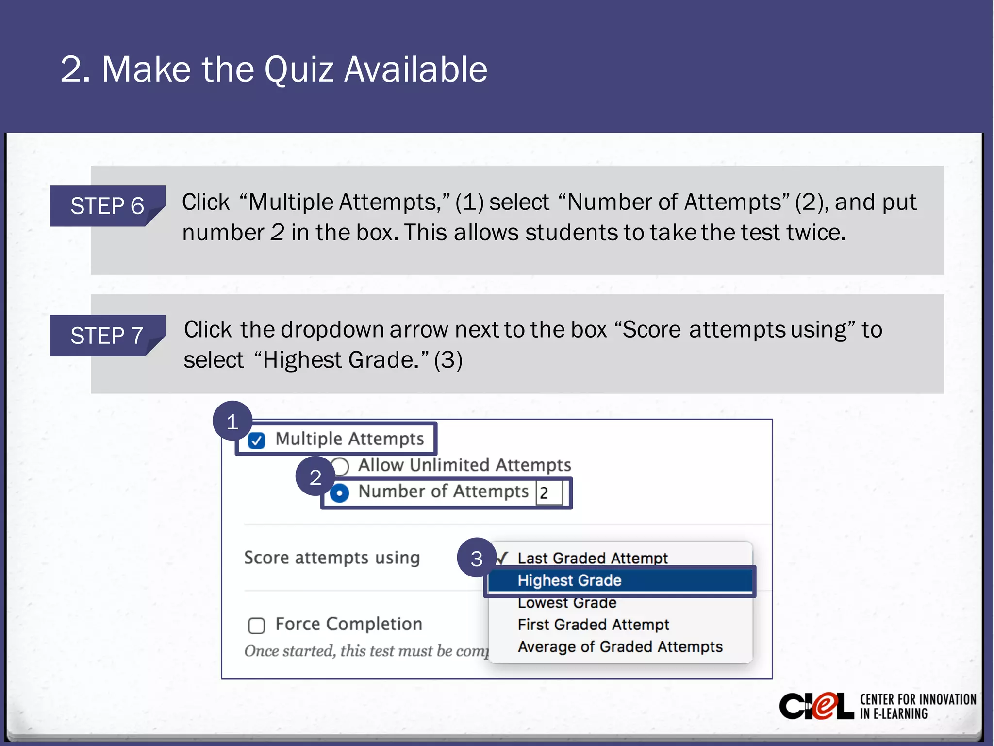 2. Make the Quiz Available
STEP 6 Click “MultipleAttempts,” (1) select “Number of Attempts” (2), and put
number 2 in thebox. This allows studentsto takethe test twice.
STEP 7 Click the dropdown arrow next tothebox “Score attemptsusing” to
select “Highest Grade.” (3)
1
2
3
 