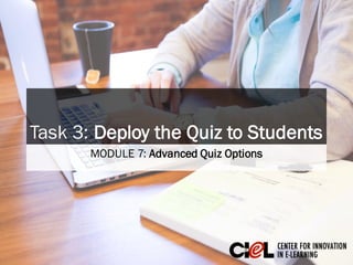 Task 3: Deploy the Quiz to Students
MODULE 7: Advanced Quiz Options
 