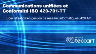 4/6/2022 Communications unifiées et Conformité ISO -
Teccart - Louis-Martin Landry
1
Communications unifiées et
Conformité ISO 420-701-TT
Spécialisation en gestion de réseaux informatiques, 420 AC
 