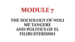 MODULE 7
THE SOCIOLOGY OF NOLI
ME TANGERE
AND POLITICS OF EL
FILIBUSTERISMO
 