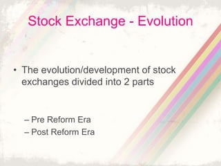 Stock Exchange - Evolution
• The evolution/development of stock
exchanges divided into 2 parts
– Pre Reform Era
– Post Reform Era
 