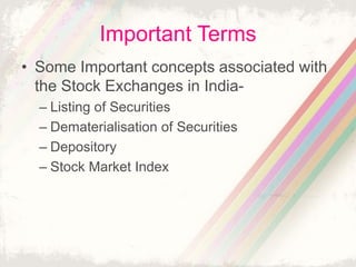 Important Terms
• Some Important concepts associated with
the Stock Exchanges in India-
– Listing of Securities
– Dematerialisation of Securities
– Depository
– Stock Market Index
 