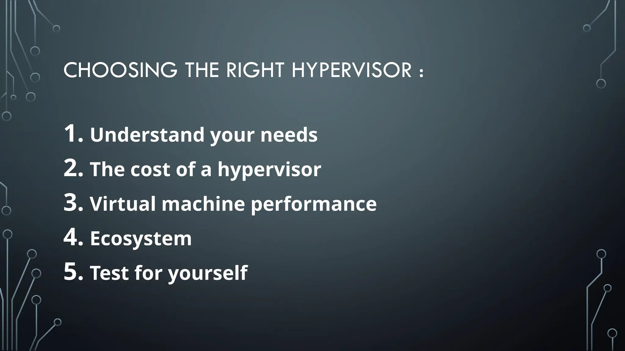 CHOOSING THE RIGHT HYPERVISOR :
1. Understand your needs
2. The cost of a hypervisor
3. Virtual machine performance
4. Ecosystem
5. Test for yourself
 