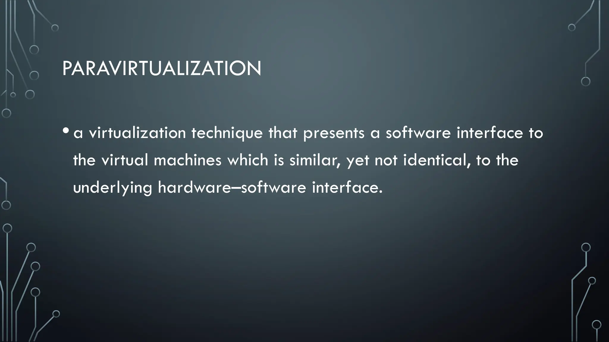 PARAVIRTUALIZATION
•a virtualization technique that presents a software interface to
the virtual machines which is similar, yet not identical, to the
underlying hardware–software interface.
 