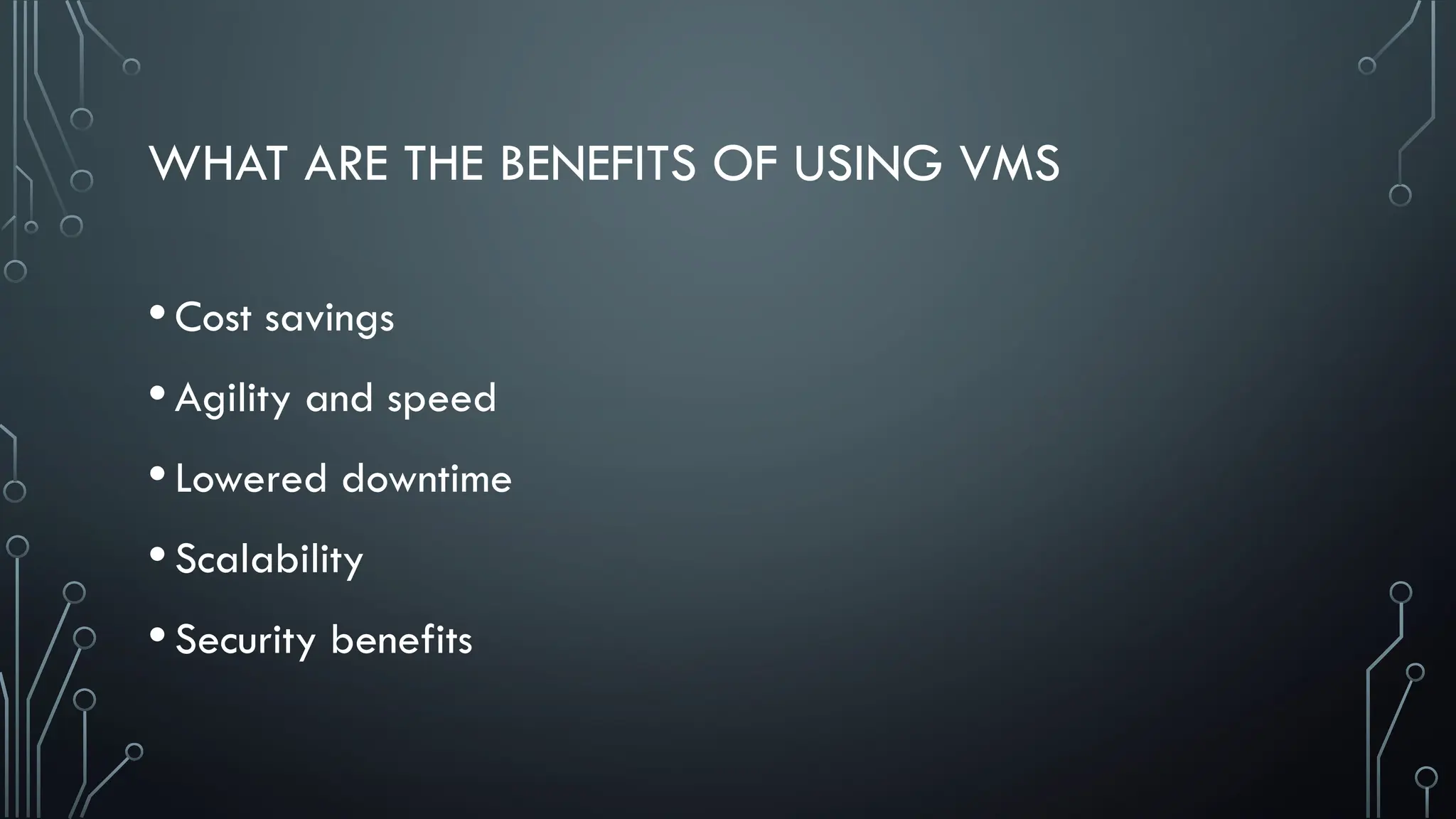 WHAT ARE THE BENEFITS OF USING VMS
•Cost savings
•Agility and speed
•Lowered downtime
•Scalability
•Security benefits
 