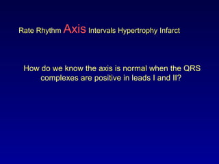 Rate Rhythm Axis Intervals Hypertrophy Infarct
How do we know the axis is normal when the QRS
complexes are positive in leads I and II?
 