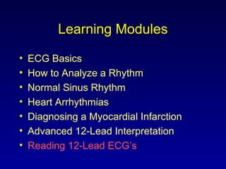 Learning Modules
• ECG Basics
• How to Analyze a Rhythm
• Normal Sinus Rhythm
• Heart Arrhythmias
• Diagnosing a Myocardial Infarction
• Advanced 12-Lead Interpretation
• Reading 12-Lead ECG’s
 