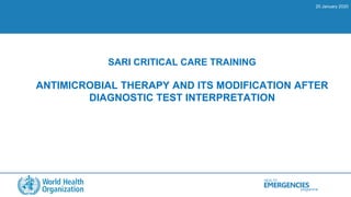 HEALTH
programme
EMERGENCIES
SARI CRITICAL CARE TRAINING
ANTIMICROBIAL THERAPY AND ITS MODIFICATION AFTER
DIAGNOSTIC TEST INTERPRETATION
20 January 2020
 