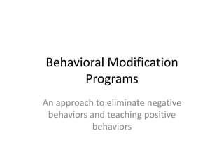 Behavioral Modification Programs An approachto eliminate negative behaviors and teaching positive behaviors 