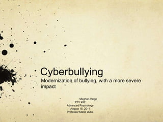 Cyberbullying	 Modernization of bullying, with a more severe impact Meghan Vargo PSY 492 Advanced Psychology August 15, 2011 Professor Marie Dube 