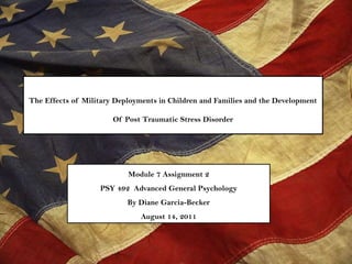 The Effects of Military Deployments in Children and Families and the Development  Of Post Traumatic Stress Disorder Module 7 Assignment 2PSY 492  Advanced General PsychologyBy Diane Garcia-BeckerAugust 14, 2011 