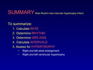 SUMMARY Rate Rhythm Axis Intervals Hypertrophy Infarct
To summarize:
1. Calculate RATE
2. Determine RHYTHM
3. Determine QRS AXIS
4. Calculate INTERVALS
5. Assess for HYPERTROPHY
– Right and left atrial enlargement
– Right and left ventricular hypertrophy
 