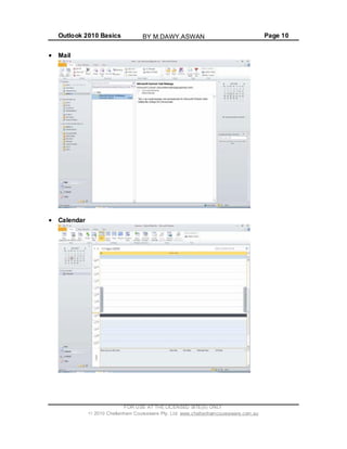 Outlook 2010 Basics Page 10
Mail
Calendar
FOR USE AT THE LICENSED SITE(S) ONLY
2010 Cheltenham Courseware Pty. Ltd. www.cheltenhamcourseware.com.au
BY M.DAWY.ASWAN
 