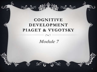 COGNITIVE
DEVELOPMENT
PIAGET & VYGOTSKY
Module 7
1
 