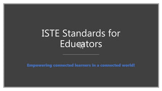 ISTE Standards for
Educators
Empowering connected learners in a connected world!
 