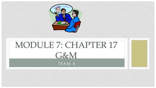 T E A M 4
MODULE 7: CHAPTER 17
G&M
 