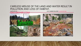 CARELESS MISUSE OF THE LAND AND WATER RESULT IN
POLLUTION AND LOSS OF HABITAT.
SLIDESHARE.NET NICKEL MINING POLLUTION GALLERYHIP.COM
GALLERYHIP.COM
 