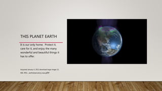 THIS PLANET EARTH
It is our only home. Protect it,
care for it, and enjoy the many
wonderful and beautiful things it
has to offer.
Acquired January 4, 2012 download large image (11
MB, JPEG ...earthobservatory.nasa.gov
 