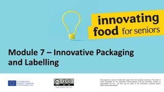 Co-funded by the
Erasmus+ Programme
of the European Union
Module 7 – Innovative Packaging
and Labelling
This programme has been funded with support from the European Commission. The author is
solely responsible for this publication (communication) and the Commission accepts no
responsibility for any use that may be made of the information contained therein
2020-1-DE02-KA202-007612
 
