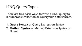 LINQ Query Types
There are two basic ways to write a LINQ query to
IEnumerable collection or IQueryable data sources.
1. Query Syntax or Query Expression Syntax
2. Method Syntax or Method Extension Syntax or
Fluent
 