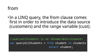 from
•In a LINQ query, the from clause comes
first in order to introduce the data source
(customers) and the range variable (cust).
 