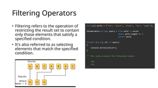 Filtering Operators
• Filtering refers to the operation of
restricting the result set to contain
only those elements that satisfy a
specified condition.
• It's also referred to as selecting
elements that match the specified
condition.
 
