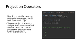 Projection Operators
• By using projection, you can
construct a new type that is
built from each object.
• You can project a property
and perform a mathematical
function on it. You can also
project the original object
without changing it.
 