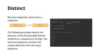 Distinct
Removes duplicate values from a
collection.
The following example depicts the
behavior of the Enumerable.Distinct
method on a sequence of strings. The
returned sequence contains the
unique elements from the input
sequence
 