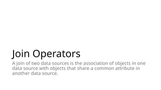 Join Operators
A join of two data sources is the association of objects in one
data source with objects that share a common attribute in
another data source.
 