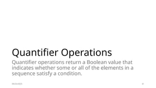 09/25/2025 41
Quantifier Operations
Quantifier operations return a Boolean value that
indicates whether some or all of the elements in a
sequence satisfy a condition.
 