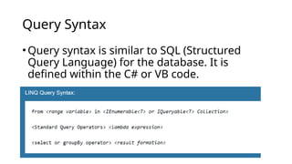 Query Syntax
•Query syntax is similar to SQL (Structured
Query Language) for the database. It is
defined within the C# or VB code.
 