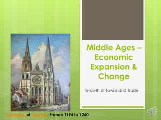 Middle Ages –
                                          Economic
                                         Expansion &
                                           Change
                                        Growth of Towns and Trade




Cathedral of Chartres, France 1194 to 1260
 