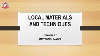 LOCAL MATERIALS
AND TECHNIQUES
PREPARED BY
MARY CRISH J. RANISES
 