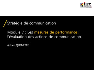 IUT Information-Communication | Module "Stratégie de communication" | © Adrien QUENETTE
Stratégie de communication
Module 7 : Les mesures de performance :
l’évaluation des actions de communication
Adrien QUENETTE
 