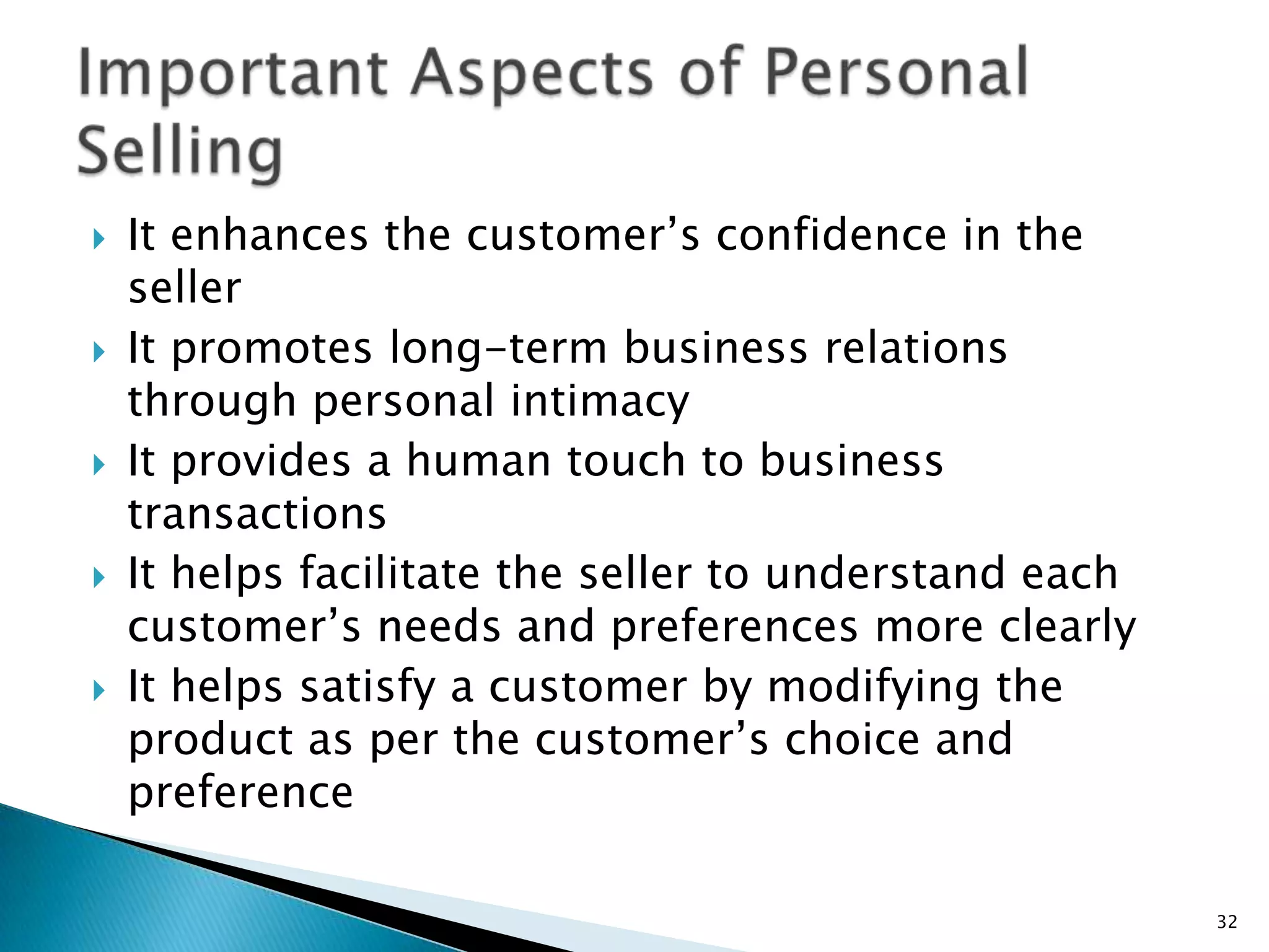    It enhances the customer‟s confidence in the
    seller
   It promotes long-term business relations
    through personal intimacy
   It provides a human touch to business
    transactions
   It helps facilitate the seller to understand each
    customer‟s needs and preferences more clearly
   It helps satisfy a customer by modifying the
    product as per the customer‟s choice and
    preference

                                                        32
 