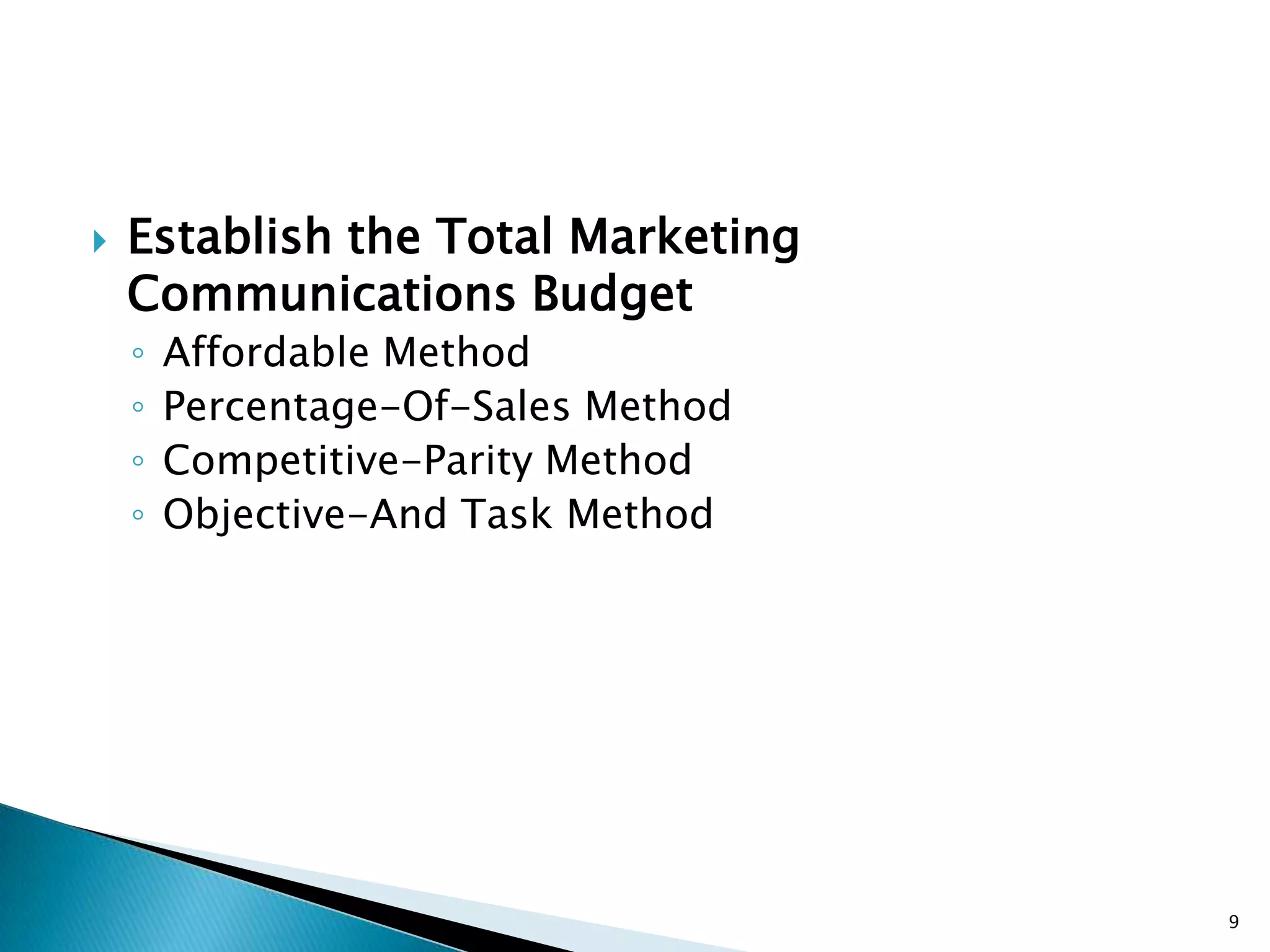    Establish the Total Marketing
    Communications Budget
    ◦   Affordable Method
    ◦   Percentage-Of-Sales Method
    ◦   Competitive-Parity Method
    ◦   Objective-And Task Method




                                     9
 