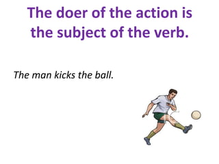 The doer of the action is
the subject of the verb.
The man kicks the ball.
 