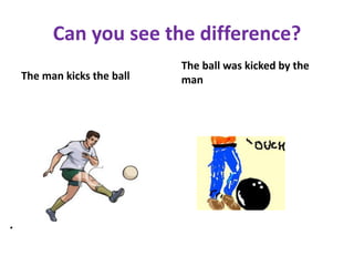Can you see the difference?
The man kicks the ball
The ball was kicked by the
man
.
 