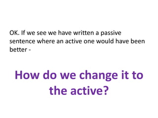 OK. If we see we have written a passive
sentence where an active one would have been
better -
How do we change it to
the active?
 