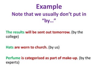 Example
Note that we usually don’t put in
“by…”
The results will be sent out tomorrow. (by the
college)
Hats are worn to church. (by us)
Perfume is categorised as part of make-up. (by the
experts)
 