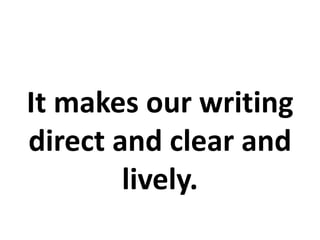 It makes our writing
direct and clear and
lively.
 