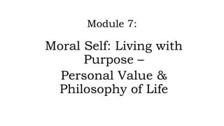 Module 7:
Moral Self: Living with
Purpose –
Personal Value &
Philosophy of Life
 