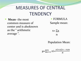 MEASURES OF CENTRAL
           TENDENCY
 Mean- the most
 common measure of
 center and is alsoknown
 as the “ arithmetic
 average ”.
 