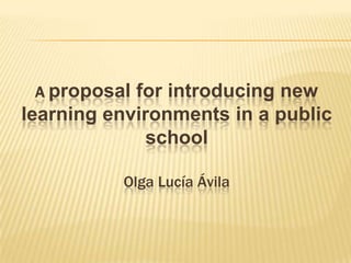 A proposal for introducing new learning environments in a public  school Olga Lucía Ávila   