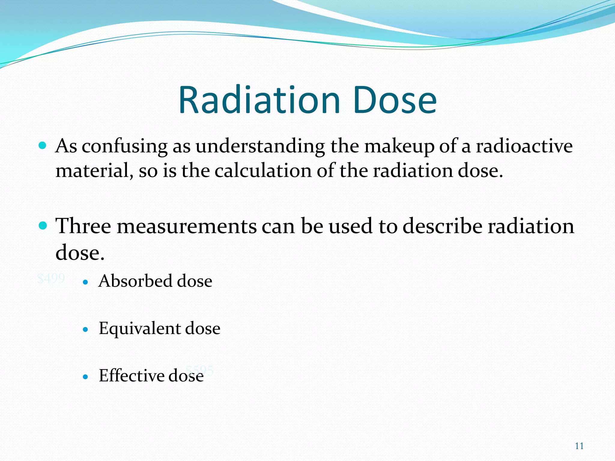 Radiation Dose
 As confusing as understanding the makeup of a radioactive

material, so is the calculation of the radiation dose.

 Three measurements can be used to describe radiation

dose.
$499



Absorbed dose



Equivalent dose



$595
Effective dose

11

 