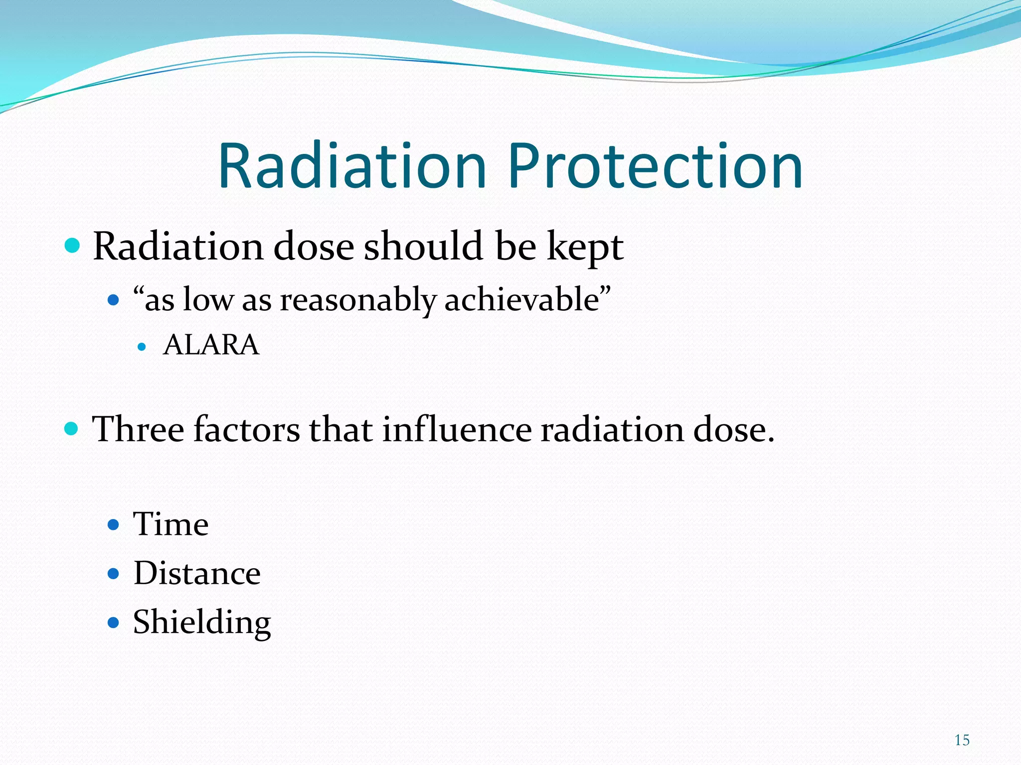 Radiation Protection
 Radiation dose should be kept
 “as low as reasonably achievable”


ALARA

 Three factors that influence radiation dose.
 Time
 Distance

 Shielding

15

 