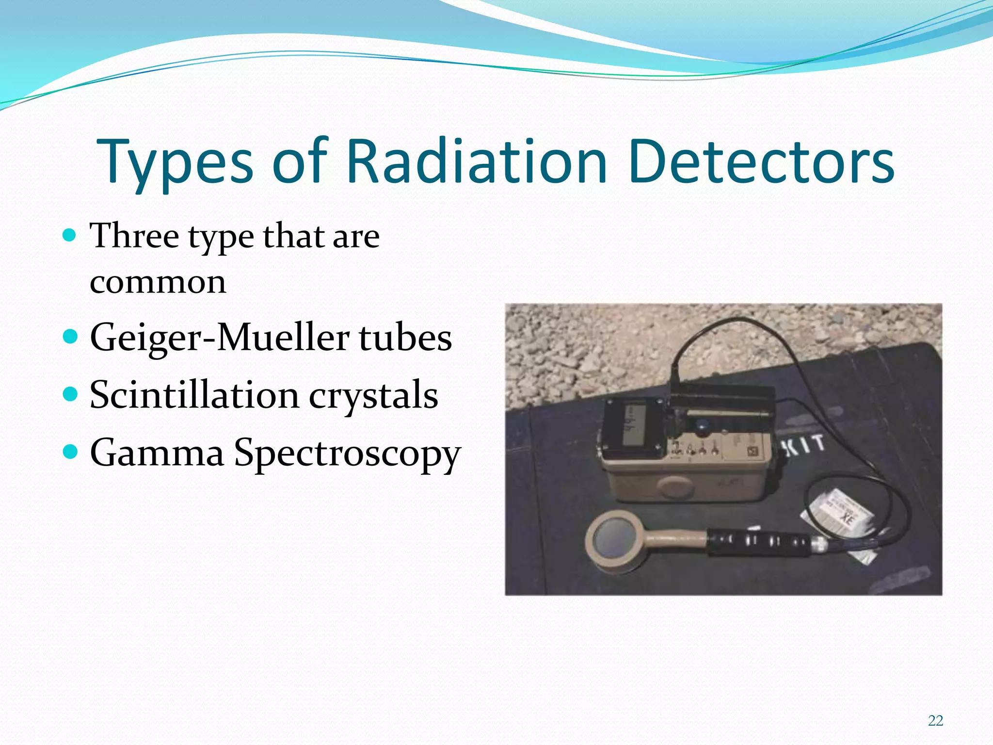 Types of Radiation Detectors
 Three type that are

common

 Geiger-Mueller tubes
 Scintillation crystals
 Gamma Spectroscopy

22

 